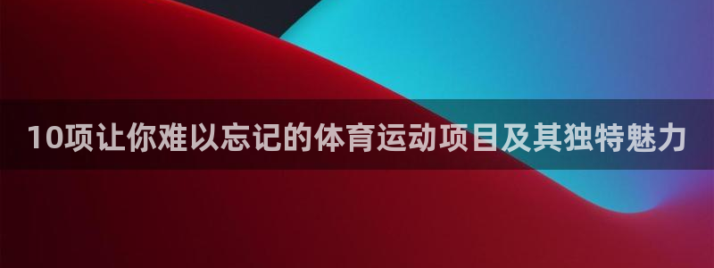 熊猫体育app下载安装：10项让你难以忘记的体育运动项目及其独特魅力
