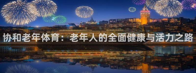 181熊猫体育：协和老年体育：老年人的全面健康与活力之路